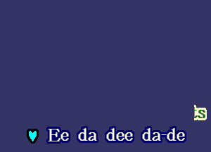 '5

V Ee da dee da-de