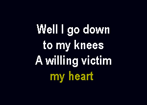 Well I go down
to my knees

A willing victim
my heart