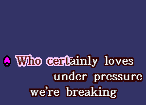 Mainly loves

under pressure
we re breaking