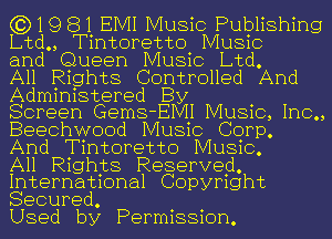 (3)19 81 EMI Music Publishing
Ltd., Tintoretto Music

and Queen Music Ltd.

All Rights Controlled And
Administered By

Screen Gems-EIVII Music, Inc.,
Beechwood Music Corp.
And Tintoretto Music.

All Rights Reserved.
International Copyright

Secured.
Used by Permission.