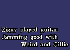 Ziggy played guitar
Jamming good With
Weird and Gillie