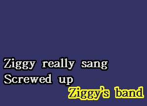 Ziggy really sang
Screwed up

Ziggfs