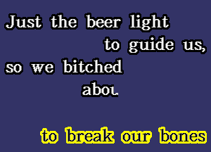 Just the beer light
to guide us,
so we bitched
abOL

mom