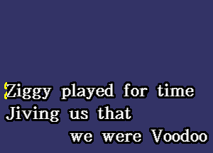 Ziggy played for time
Jiving us that
we were Voodoo