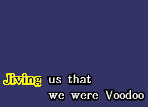 M us that

we were Voodoo