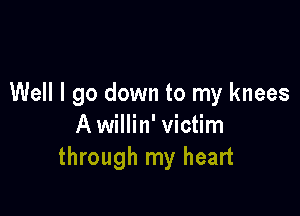 Well I go down to my knees

A willin' victim
through my heart