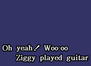 Oh yeah! Woom
Ziggy played guitar