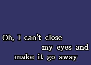 Oh, I caIft close
my eyes and
make it go away