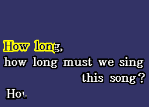 hr,

how long must we sing
this song?
HOL.