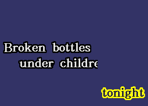 Broken bottles
under childre