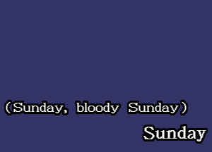 (Sunday, bloody Sunday)

Sunday