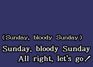 (Sunday, bloody Sunday)

Sunday, bloody Sunday
All right, lefs go!