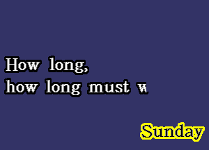 How long,

how long must 1a