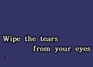 Wipe the tears
from your eyes