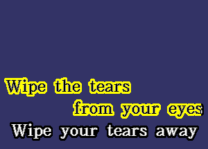 win m
em
Wipe your tears away