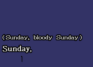 (Sunday, bloody Sunday)

Sunday,