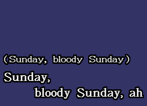 (Sunday, bloody Sunday)

Sunday,
bloody Sunday, ah