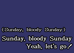 (Sunday, bloody Sunday)

Sunday, bloody Sunday
Yeah, lefs go!