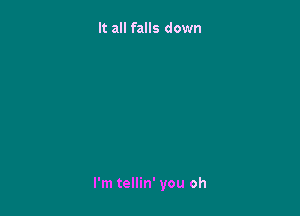 It all falls down

I'm tellin' you oh