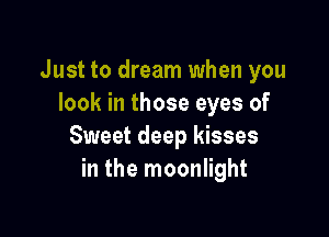 Just to dream when you
look in those eyes of

Sweet deep kisses
in the moonlight