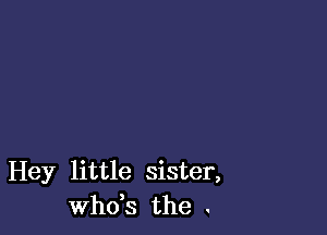 Hey little sister,
ths the .