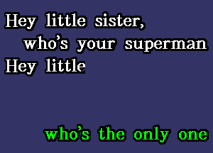 Hey little sister,
Who's your superman
Hey little

ths the only one