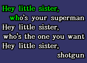 Hey little sister,
ths your superman

Hey little sister,
ths the one you want

Hey little sister,
shotgun