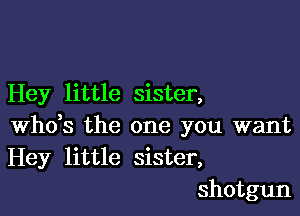 Hey little sister,

ths the one you want
Hey little sister,
shotgun