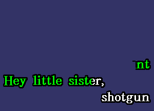 nt

Hey little sister,
shotgun