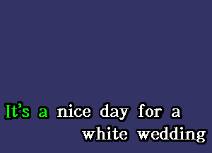 It,s a nice day for a
white wedding