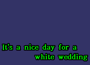 It,s a nice day for a
white wedding