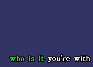 Who is it yetfre With