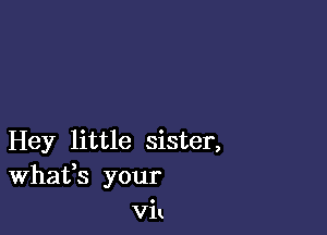 Hey little sister,
Whafs your
Vi!