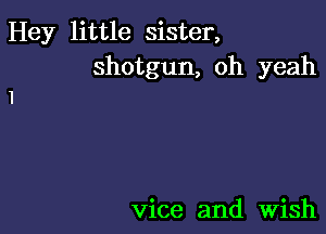 Hey little sister,
shotgun, oh yeah

vice and Wish