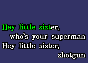 Hey little sister,

whds your superman
Hey little sister,
shotgun