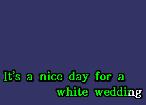 It,s a nice day for a
white wedding