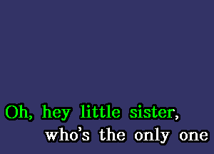 Oh, hey little sister,
ths the only one