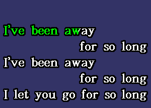 Fve been away
for so long

Fve been away

for so long
I let you go for so long