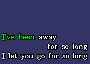 Fve been away

for so long
I let you go for so long