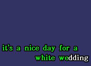 ifs a nice day for a
white wedding