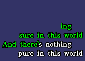 ing
sure in this world
And thereh nothing

pure in this worldl