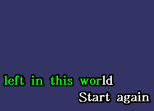 left in this world
Start again