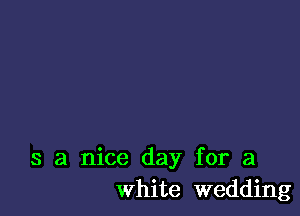 s a nice day for a
white wedding