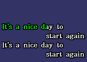 It,s a nice day to

start again
It,s a nice day to
start again