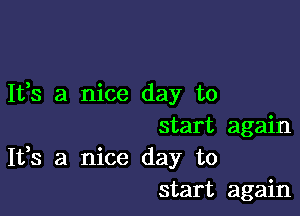 It,s a nice day to

start again
It,s a nice day to
start again