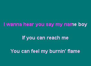 I wanna hear you say my name boy

If you can reach me

You can feel my burnin' flame