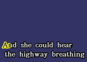 Amd she could hear
the highway breathing