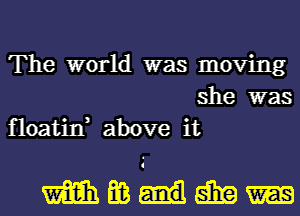 The world was moving
she was
floatin, above it

magnum