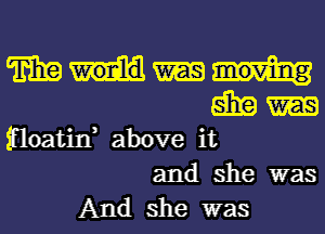 TEE
5131a

floatin, above it
and she was

And she was