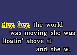 m 33570 the world

was moving she was

floatin' above it
and She Wk.